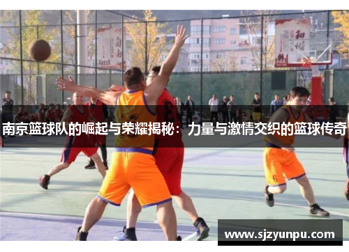 南京篮球队的崛起与荣耀揭秘：力量与激情交织的篮球传奇