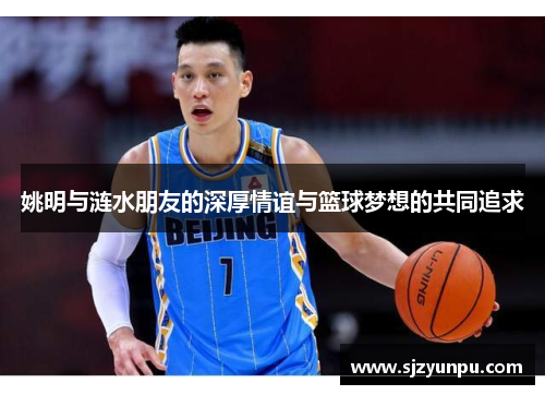 姚明与涟水朋友的深厚情谊与篮球梦想的共同追求