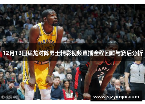 12月13日猛龙对阵勇士精彩视频直播全程回顾与赛后分析