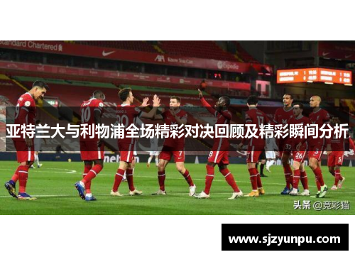 亚特兰大与利物浦全场精彩对决回顾及精彩瞬间分析